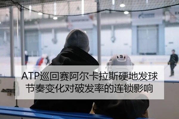 ATP巡回赛阿尔卡拉斯硬地发球节奏变化对破发率的连锁影响
